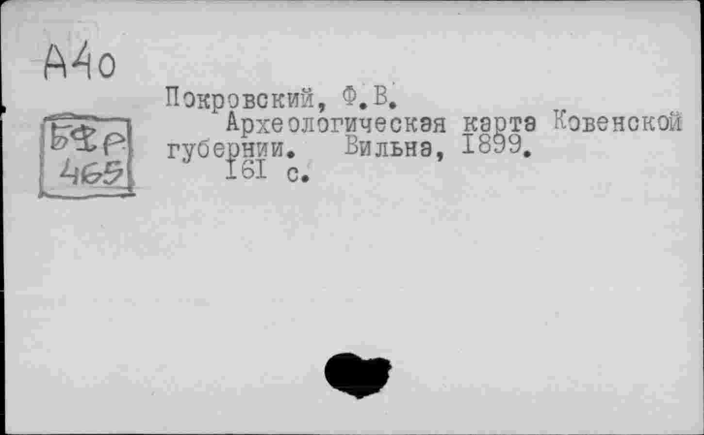 ﻿Покровский, Ф.В.
Археологическая карта Ковенской губернии. Вильна, 1899,